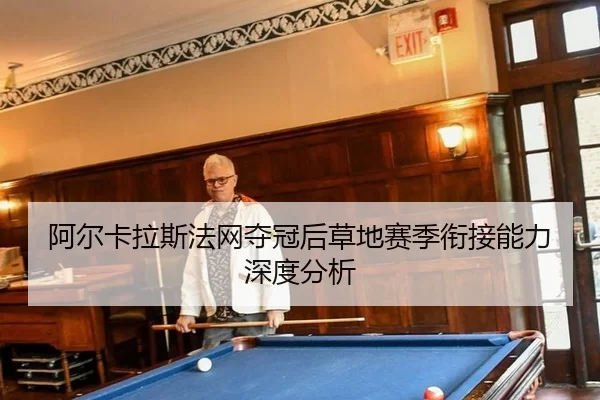 阿尔卡拉斯法网夺冠后草地赛季衔接能力深度分析